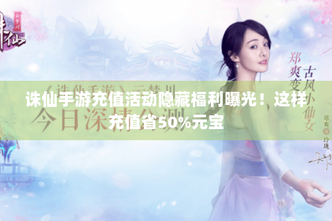 诛仙手游充值活动隐藏福利曝光！这样充值省50%元宝