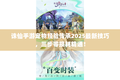 诛仙手游宠物经验传承2025最新技巧，三步零损耗精通！