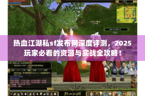 热血江湖私sf发布网深度评测，2025玩家必看的资源与实战全攻略！