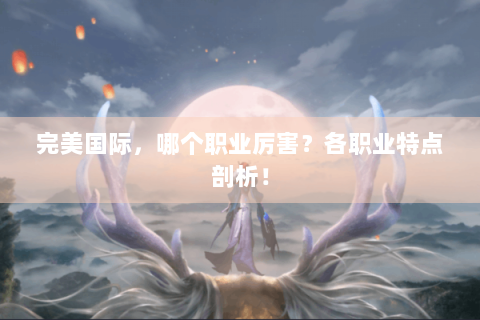 完美国际，哪个职业厉害？各职业特点剖析！