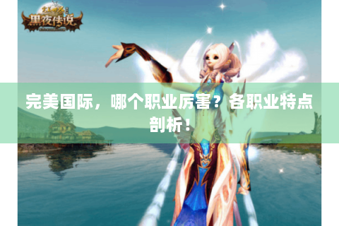 完美国际，哪个职业厉害？各职业特点剖析！