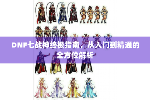 DNF七战神终极指南，从入门到精通的全方位解析