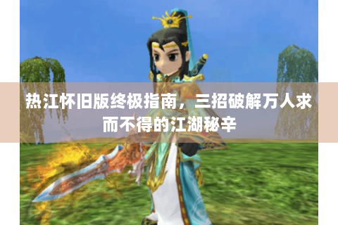 热江怀旧版终极指南，三招破解万人求而不得的江湖秘辛