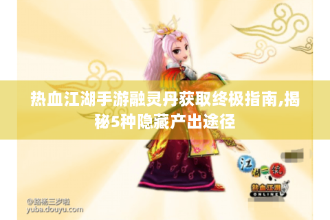 热血江湖手游融灵丹获取终极指南,揭秘5种隐藏产出途径