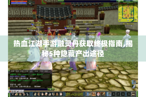 热血江湖手游融灵丹获取终极指南,揭秘5种隐藏产出途径