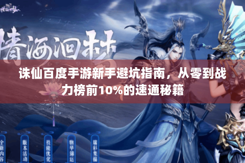 诛仙百度手游新手避坑指南，从零到战力榜前10%的速通秘籍