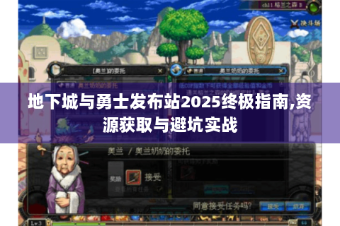 地下城与勇士发布站2025终极指南,资源获取与避坑实战