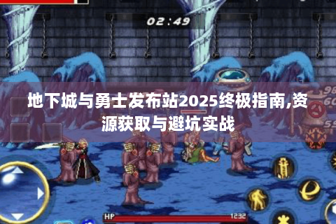 地下城与勇士发布站2025终极指南,资源获取与避坑实战