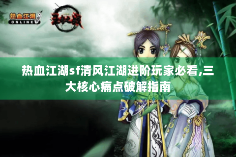 热血江湖sf清风江湖进阶玩家必看,三大核心痛点破解指南
