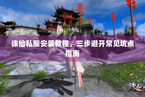 诛仙私服安装教程，三步避开常见坑点指南