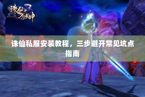 诛仙私服安装教程，三步避开常见坑点指南