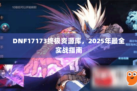 DNF17173终极资源库，2025年最全实战指南