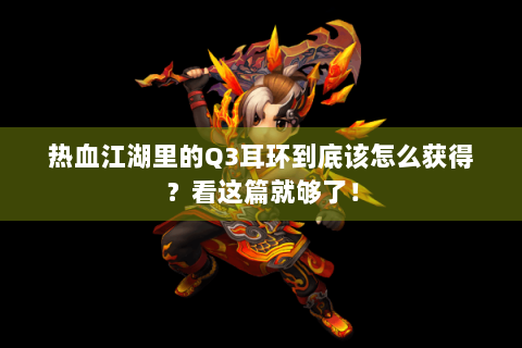 热血江湖里的Q3耳环到底该怎么获得？看这篇就够了！