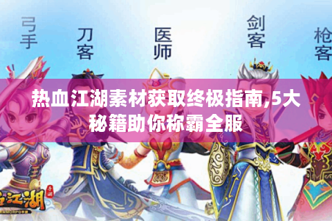 热血江湖素材获取终极指南,5大秘籍助你称霸全服