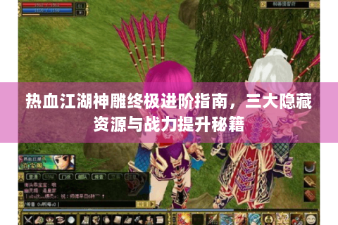 热血江湖神雕终极进阶指南，三大隐藏资源与战力提升秘籍