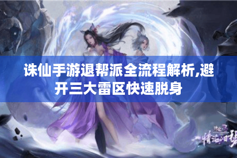 诛仙手游退帮派全流程解析,避开三大雷区快速脱身