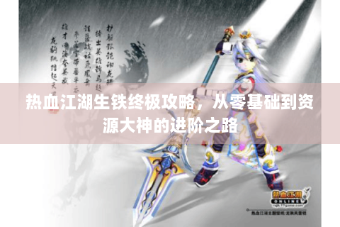 热血江湖生铁终极攻略，从零基础到资源大神的进阶之路