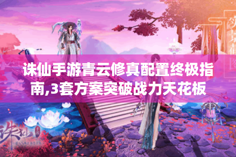 诛仙手游青云修真配置终极指南,3套方案突破战力天花板