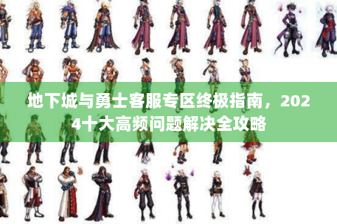 地下城与勇士客服专区终极指南，2024十大高频问题解决全攻略