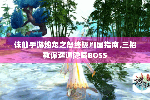 诛仙手游烛龙之怒终极刷图指南,三招教你速通隐藏BOSS