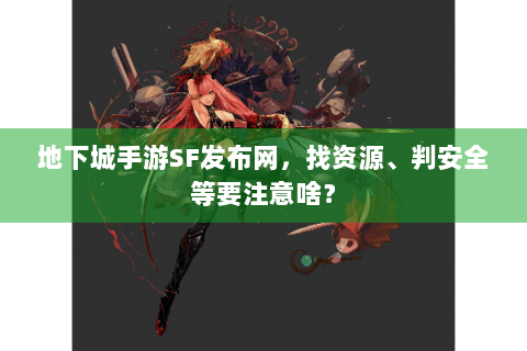 地下城手游SF发布网，找资源、判安全等要注意啥？