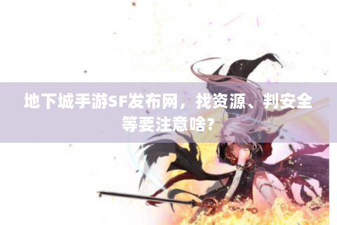 地下城手游SF发布网，找资源、判安全等要注意啥？