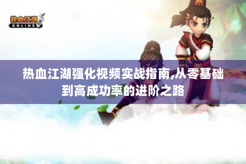 热血江湖强化视频实战指南,从零基础到高成功率的进阶之路