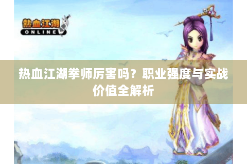 热血江湖拳师厉害吗？职业强度与实战价值全解析