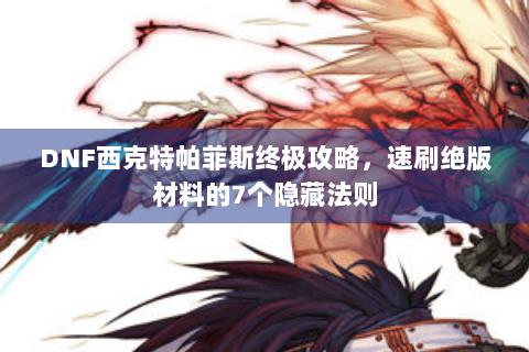 DNF西克特帕菲斯终极攻略，速刷绝版材料的7个隐藏法则