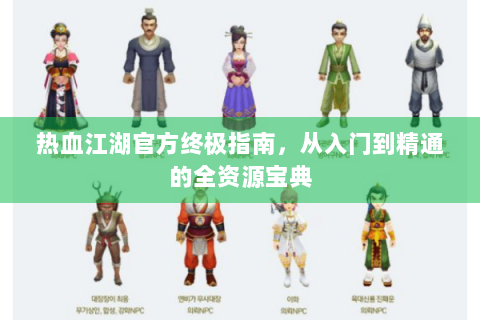 热血江湖官方终极指南，从入门到精通的全资源宝典