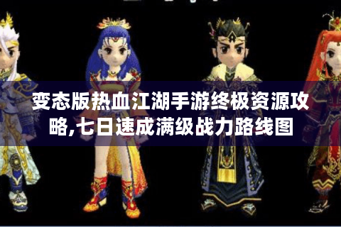 变态版热血江湖手游终极资源攻略,七日速成满级战力路线图
