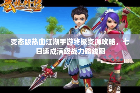 变态版热血江湖手游终极资源攻略，七日速成满级战力路线图