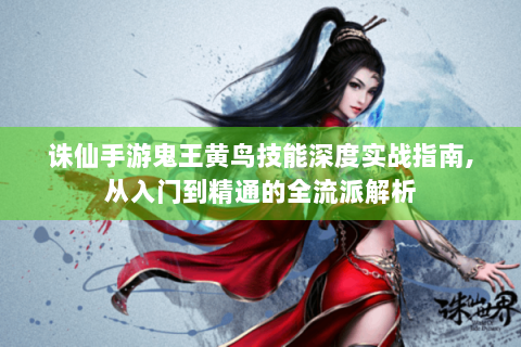 诛仙手游鬼王黄鸟技能深度实战指南，从入门到精通的全流派解析