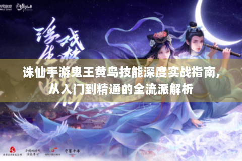 诛仙手游鬼王黄鸟技能深度实战指南，从入门到精通的全流派解析