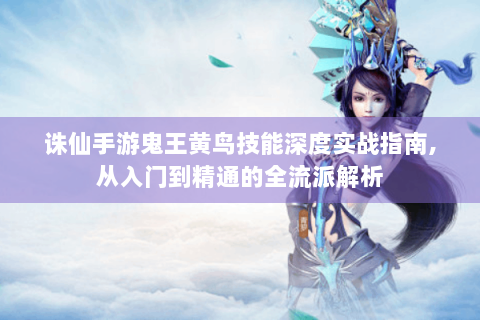 诛仙手游鬼王黄鸟技能深度实战指南，从入门到精通的全流派解析
