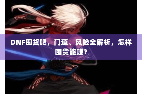 DNF囤货吧，门道、风险全解析，怎样囤货能赚？