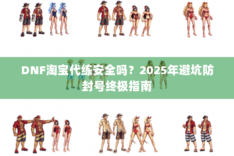 DNF淘宝代练安全吗？2025年避坑防封号终极指南