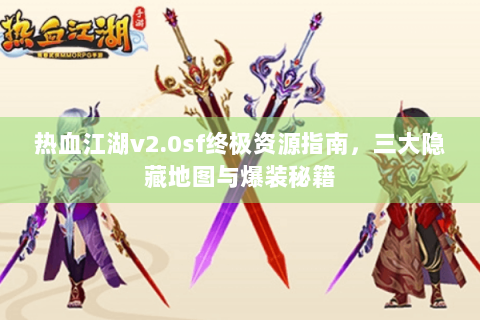 热血江湖v2.0sf终极资源指南，三大隐藏地图与爆装秘籍