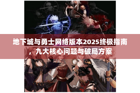 地下城与勇士网络版本2025终极指南，九大核心问题与破局方案