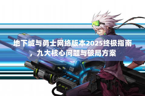 地下城与勇士网络版本2025终极指南，九大核心问题与破局方案