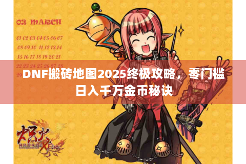 DNF搬砖地图2025终极攻略，零门槛日入千万金币秘诀