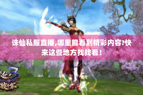 诛仙私服直播,哪里能看到精彩内容?快来这些地方找找看！