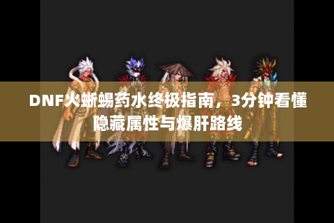 DNF火蜥蜴药水终极指南，3分钟看懂隐藏属性与爆肝路线