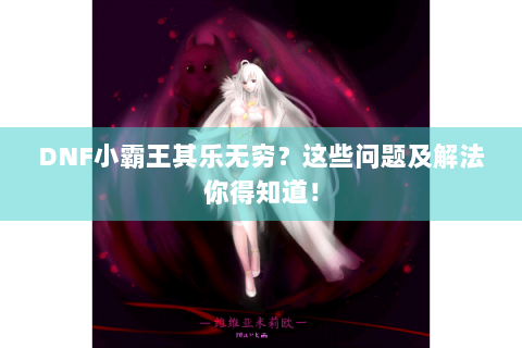 DNF小霸王其乐无穷？这些问题及解法你得知道！