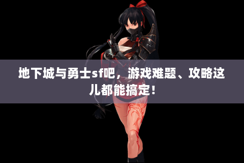 地下城与勇士sf吧，游戏难题、攻略这儿都能搞定！