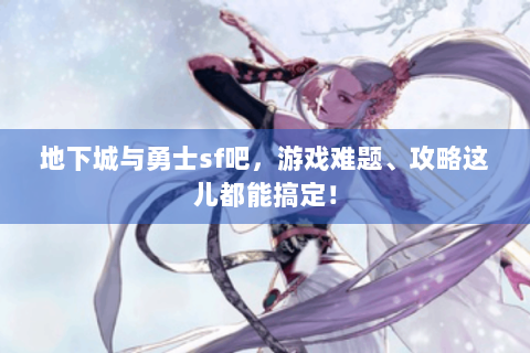 地下城与勇士sf吧，游戏难题、攻略这儿都能搞定！