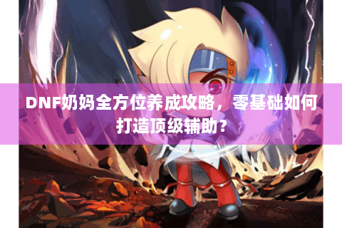 DNF奶妈全方位养成攻略，零基础如何打造顶级辅助？