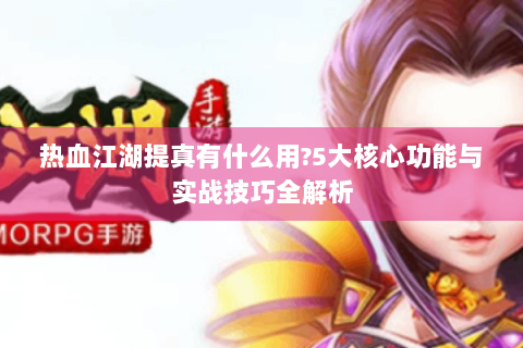 热血江湖提真有什么用?5大核心功能与实战技巧全解析