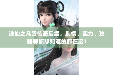 诛仙之凡雪传奇后续，剧情、实力、攻略等你想知道的都在这！
