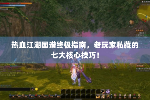 热血江湖图谱终极指南，老玩家私藏的七大核心技巧！